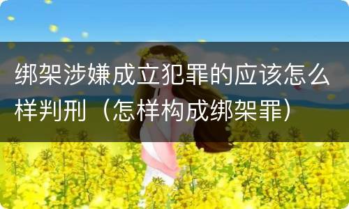 绑架涉嫌成立犯罪的应该怎么样判刑（怎样构成绑架罪）