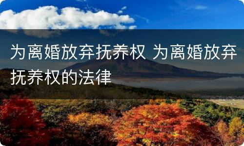 为离婚放弃抚养权 为离婚放弃抚养权的法律