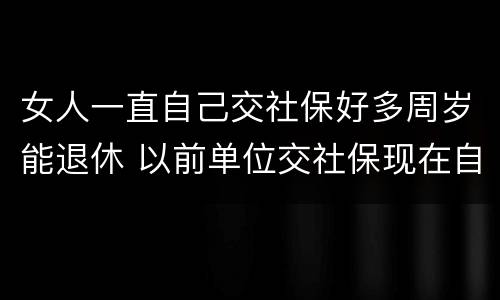 女人一直自己交社保好多周岁能退休 以前单位交社保现在自己交,女性退休年龄