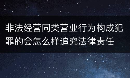 非法经营同类营业行为构成犯罪的会怎么样追究法律责任