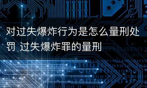 对过失爆炸行为是怎么量刑处罚 过失爆炸罪的量刑