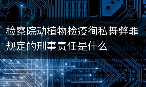 检察院动植物检疫徇私舞弊罪规定的刑事责任是什么