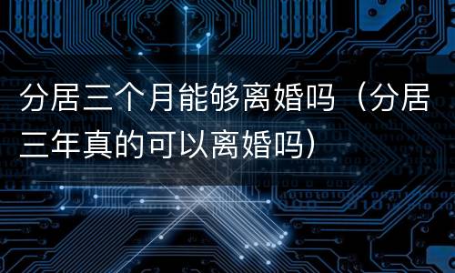 分居三个月能够离婚吗（分居三年真的可以离婚吗）