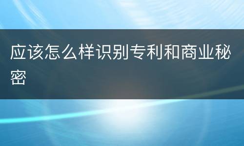 应该怎么样识别专利和商业秘密