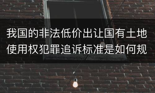 我国的非法低价出让国有土地使用权犯罪追诉标准是如何规定