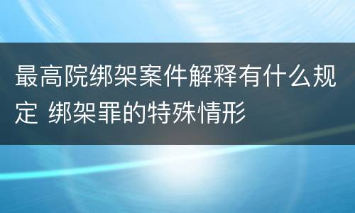 最高院绑架案件解释有什么规定 绑架罪的特殊情形