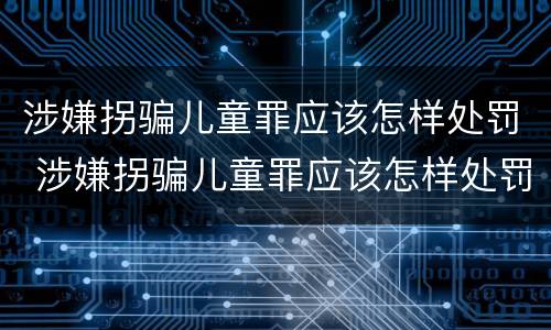 涉嫌拐骗儿童罪应该怎样处罚 涉嫌拐骗儿童罪应该怎样处罚呢