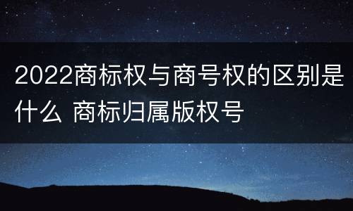 2022商标权与商号权的区别是什么 商标归属版权号