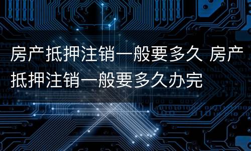 房产抵押注销一般要多久 房产抵押注销一般要多久办完