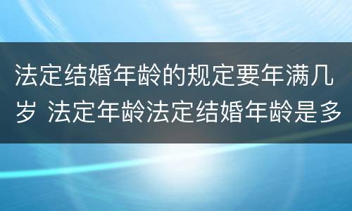 法定结婚年龄的规定要年满几岁 法定年龄法定结婚年龄是多少