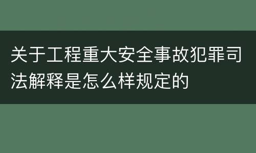 关于工程重大安全事故犯罪司法解释是怎么样规定的