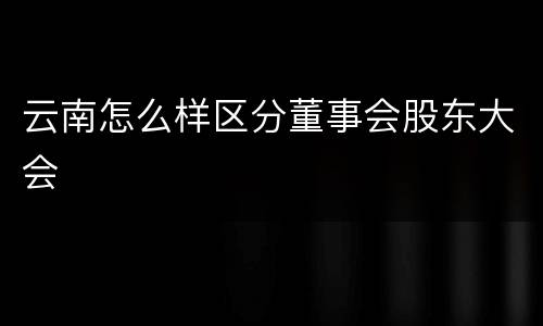 云南怎么样区分董事会股东大会