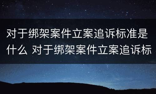 对于绑架案件立案追诉标准是什么 对于绑架案件立案追诉标准是什么意思