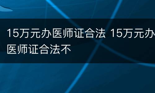 15万元办医师证合法 15万元办医师证合法不