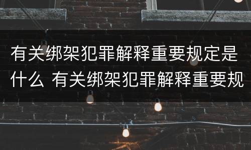 有关绑架犯罪解释重要规定是什么 有关绑架犯罪解释重要规定是什么法律