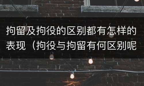 拘留及拘役的区别都有怎样的表现（拘役与拘留有何区别呢举例说明）
