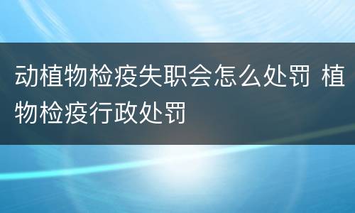 动植物检疫失职会怎么处罚 植物检疫行政处罚