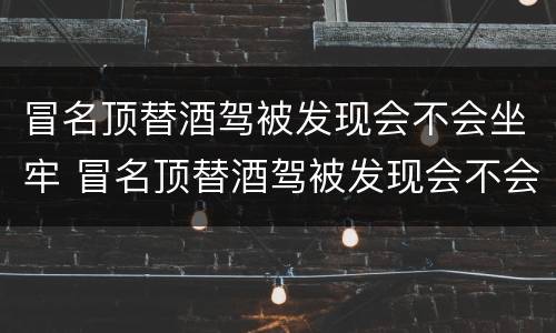 冒名顶替酒驾被发现会不会坐牢 冒名顶替酒驾被发现会不会坐牢呢