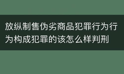 放纵制售伪劣商品犯罪行为行为构成犯罪的该怎么样判刑