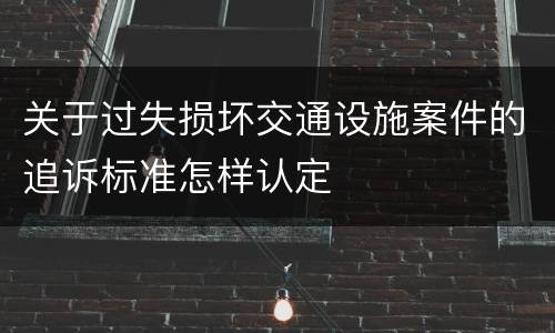 关于过失损坏交通设施案件的追诉标准怎样认定