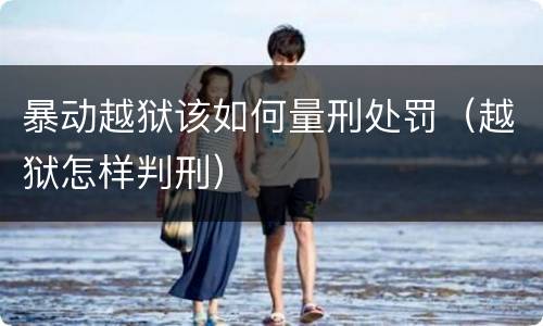 暴动越狱该如何量刑处罚（越狱怎样判刑）