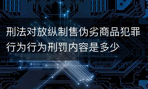 刑法对放纵制售伪劣商品犯罪行为行为刑罚内容是多少