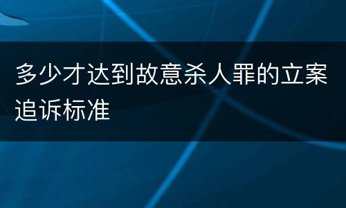 多少才达到故意杀人罪的立案追诉标准