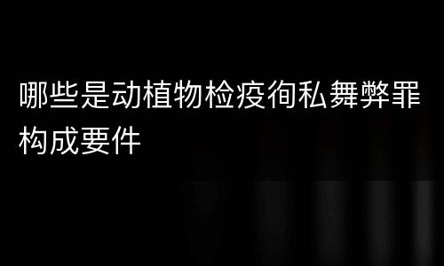 哪些是动植物检疫徇私舞弊罪构成要件