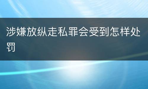 涉嫌放纵走私罪会受到怎样处罚