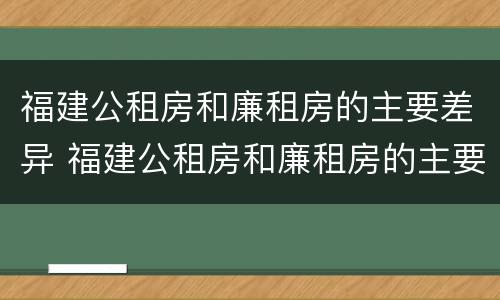 福建公租房和廉租房的主要差异 福建公租房和廉租房的主要差异有哪些