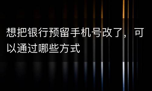 想把银行预留手机号改了，可以通过哪些方式