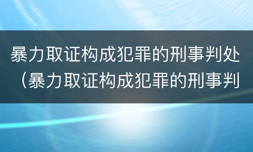 暴力取证构成犯罪的刑事判处（暴力取证构成犯罪的刑事判处多久）