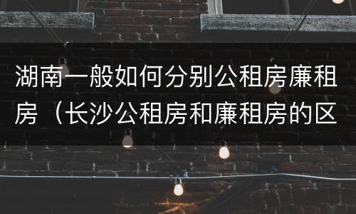 湖南一般如何分别公租房廉租房（长沙公租房和廉租房的区别）
