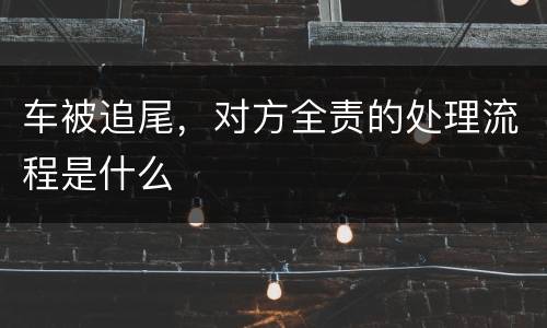 车被追尾，对方全责的处理流程是什么