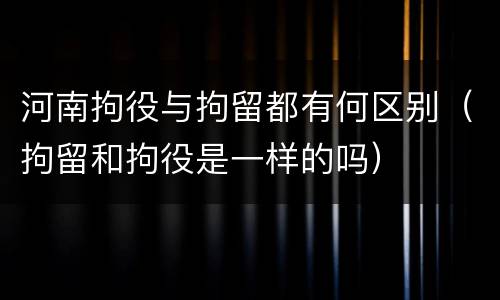 河南拘役与拘留都有何区别（拘留和拘役是一样的吗）