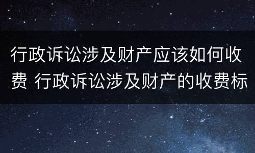 行政诉讼涉及财产应该如何收费 行政诉讼涉及财产的收费标准