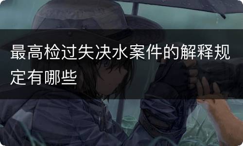 最高检过失决水案件的解释规定有哪些
