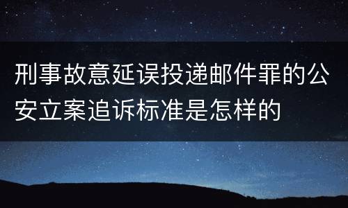 刑事故意延误投递邮件罪的公安立案追诉标准是怎样的