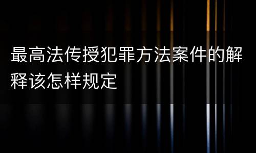最高法传授犯罪方法案件的解释该怎样规定