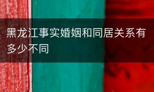 黑龙江事实婚姻和同居关系有多少不同