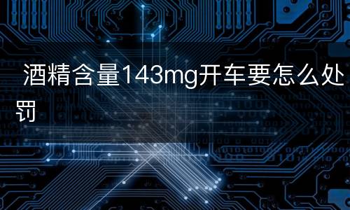  酒精含量143mg开车要怎么处罚