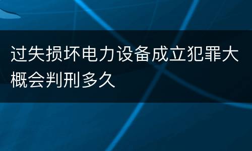 过失损坏电力设备成立犯罪大概会判刑多久