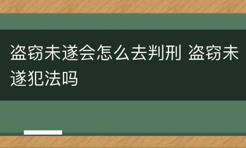 盗窃未遂会怎么去判刑 盗窃未遂犯法吗