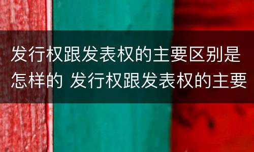 发行权跟发表权的主要区别是怎样的 发行权跟发表权的主要区别是怎样的形式