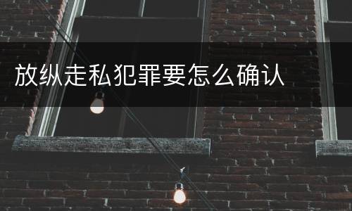 放纵走私犯罪要怎么确认