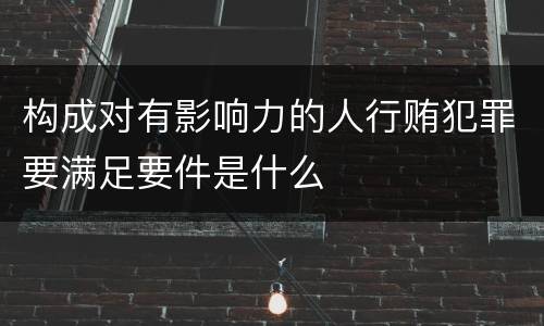 构成对有影响力的人行贿犯罪要满足要件是什么