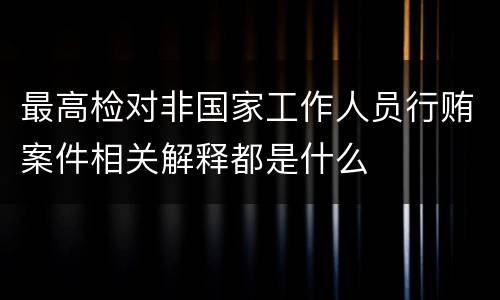 最高检对非国家工作人员行贿案件相关解释都是什么