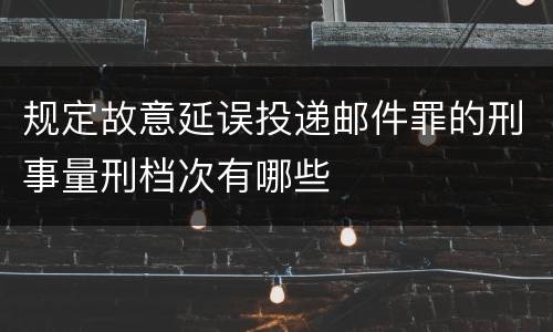 规定故意延误投递邮件罪的刑事量刑档次有哪些