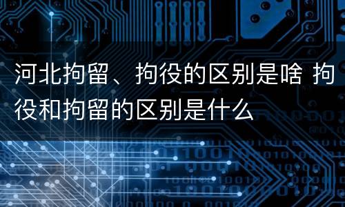 河北拘留、拘役的区别是啥 拘役和拘留的区别是什么