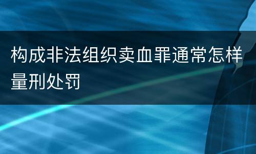 构成非法组织卖血罪通常怎样量刑处罚